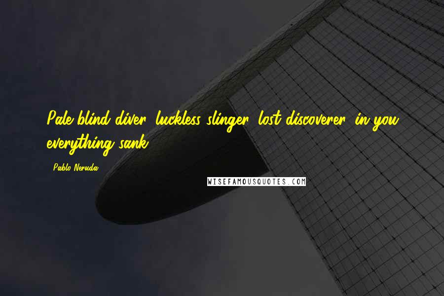 Pablo Neruda Quotes: Pale blind diver, luckless slinger, lost discoverer, in you everything sank!