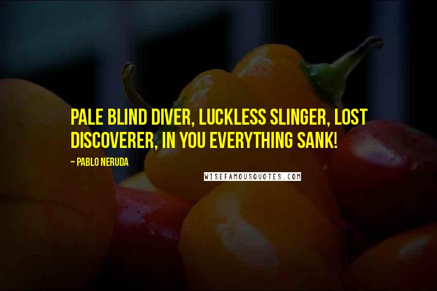 Pablo Neruda Quotes: Pale blind diver, luckless slinger, lost discoverer, in you everything sank!