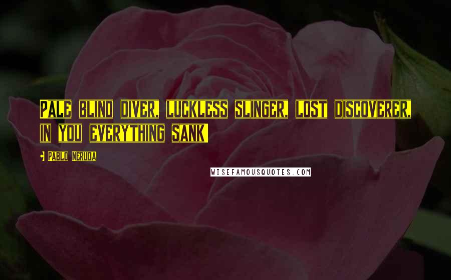 Pablo Neruda Quotes: Pale blind diver, luckless slinger, lost discoverer, in you everything sank!