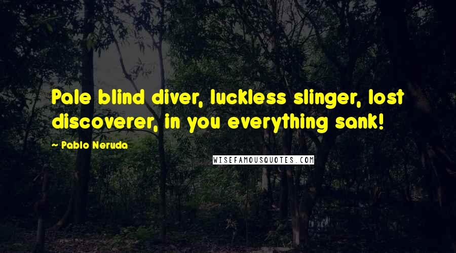 Pablo Neruda Quotes: Pale blind diver, luckless slinger, lost discoverer, in you everything sank!