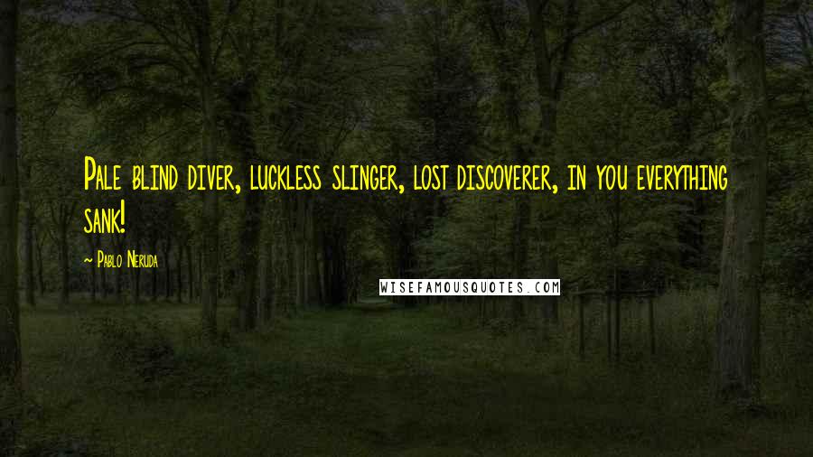 Pablo Neruda Quotes: Pale blind diver, luckless slinger, lost discoverer, in you everything sank!