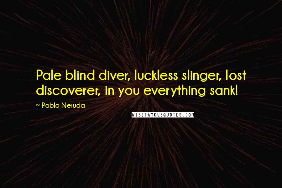 Pablo Neruda Quotes: Pale blind diver, luckless slinger, lost discoverer, in you everything sank!