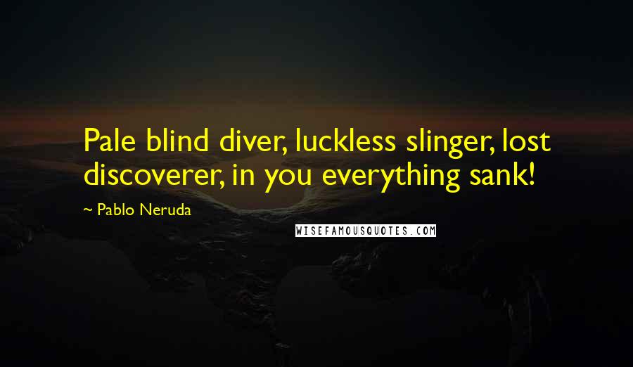 Pablo Neruda Quotes: Pale blind diver, luckless slinger, lost discoverer, in you everything sank!