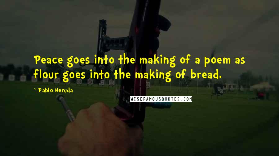 Pablo Neruda Quotes: Peace goes into the making of a poem as flour goes into the making of bread.