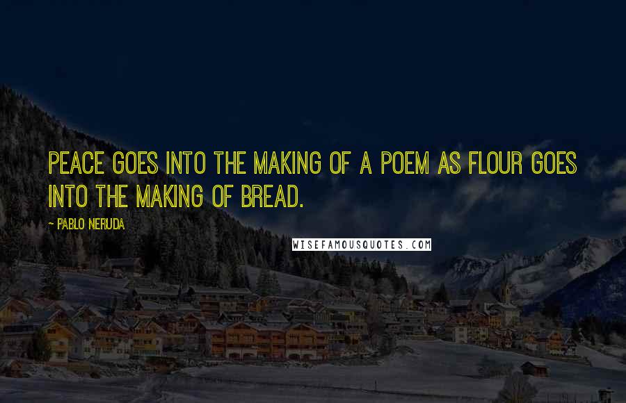 Pablo Neruda Quotes: Peace goes into the making of a poem as flour goes into the making of bread.