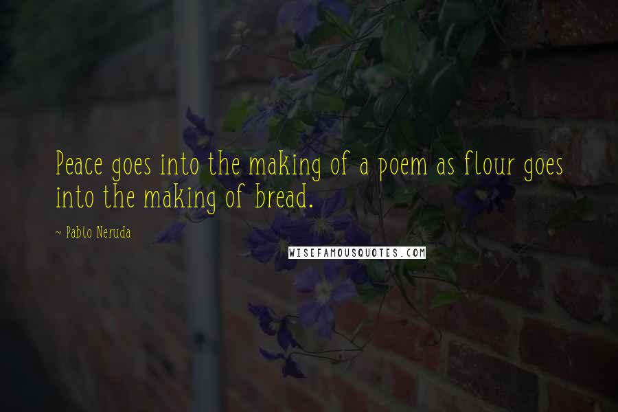 Pablo Neruda Quotes: Peace goes into the making of a poem as flour goes into the making of bread.