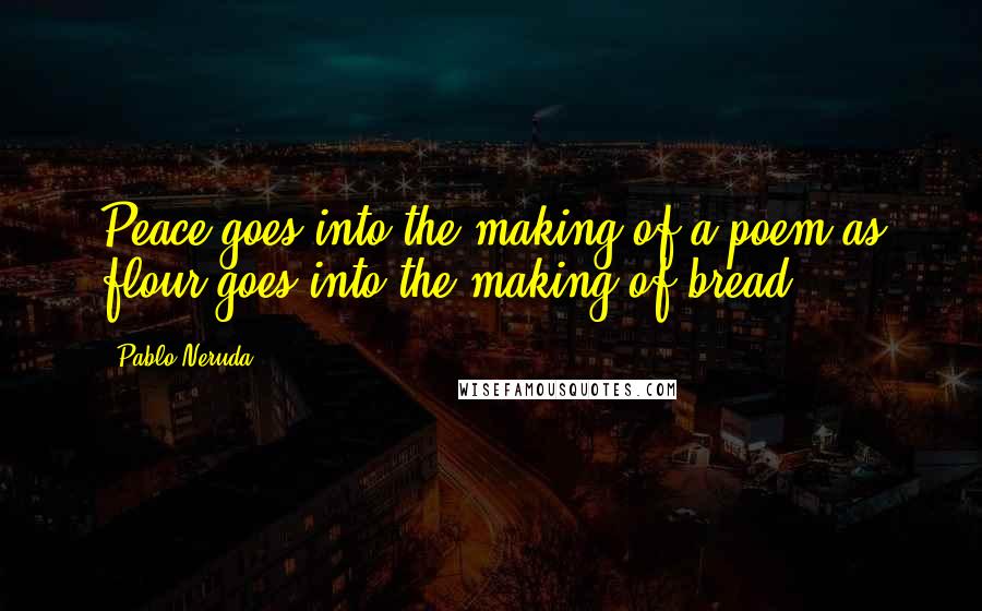 Pablo Neruda Quotes: Peace goes into the making of a poem as flour goes into the making of bread.