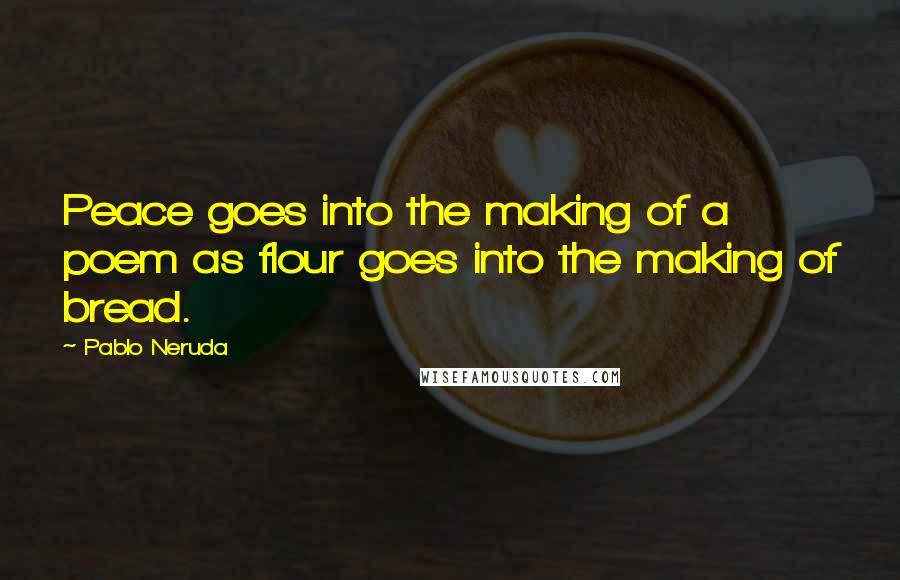 Pablo Neruda Quotes: Peace goes into the making of a poem as flour goes into the making of bread.