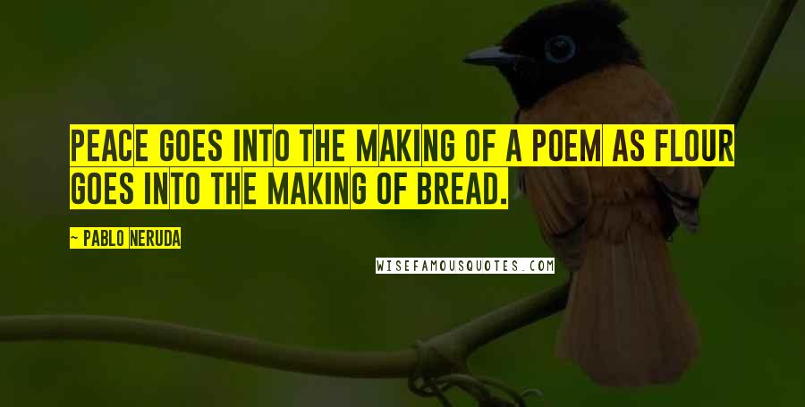 Pablo Neruda Quotes: Peace goes into the making of a poem as flour goes into the making of bread.