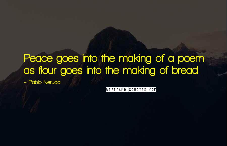 Pablo Neruda Quotes: Peace goes into the making of a poem as flour goes into the making of bread.