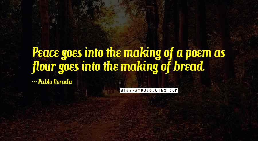 Pablo Neruda Quotes: Peace goes into the making of a poem as flour goes into the making of bread.