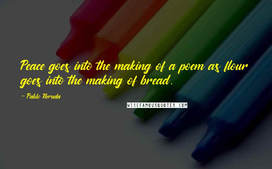 Pablo Neruda Quotes: Peace goes into the making of a poem as flour goes into the making of bread.