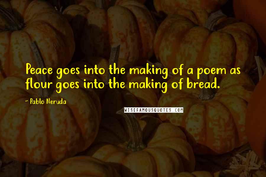 Pablo Neruda Quotes: Peace goes into the making of a poem as flour goes into the making of bread.