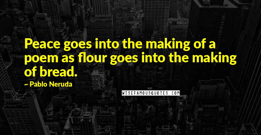 Pablo Neruda Quotes: Peace goes into the making of a poem as flour goes into the making of bread.