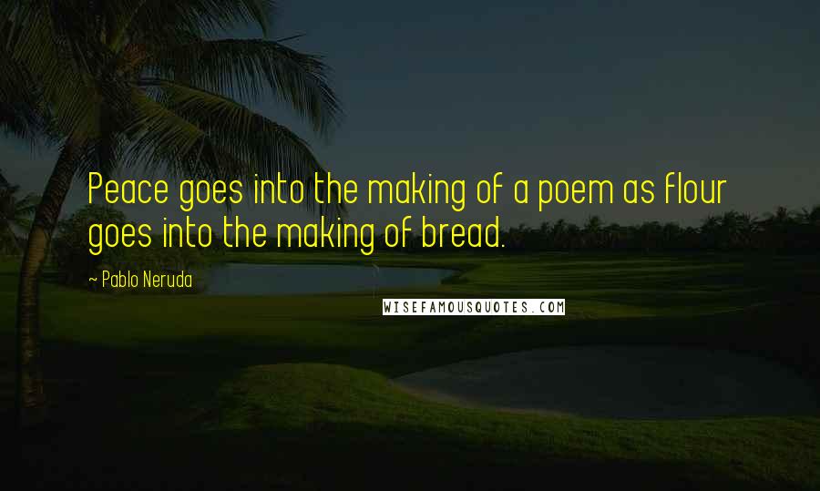 Pablo Neruda Quotes: Peace goes into the making of a poem as flour goes into the making of bread.