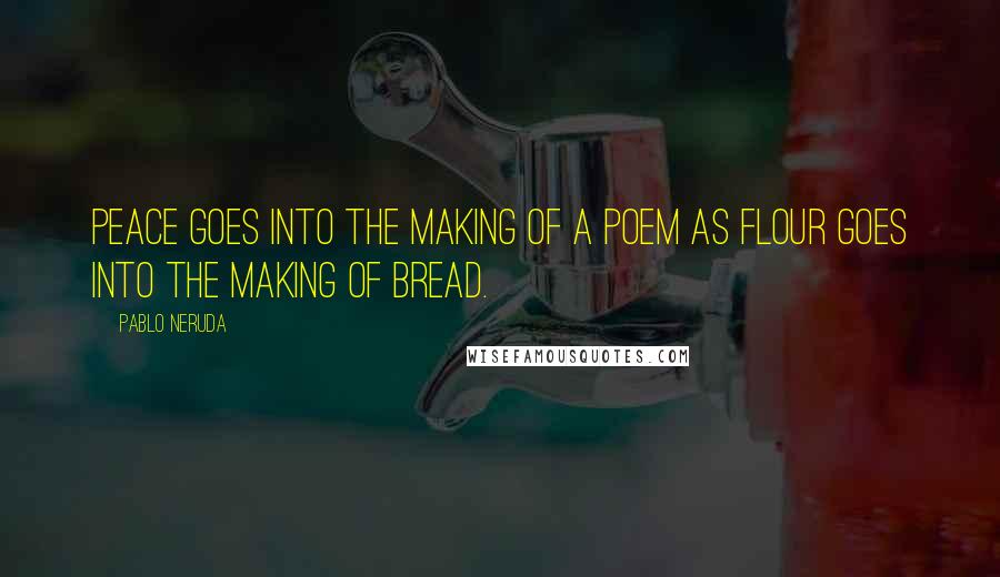 Pablo Neruda Quotes: Peace goes into the making of a poem as flour goes into the making of bread.