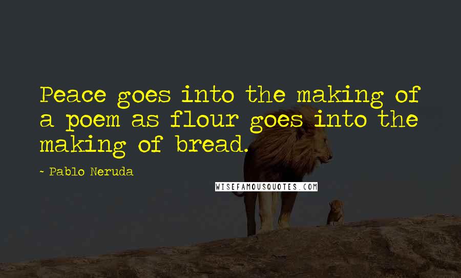 Pablo Neruda Quotes: Peace goes into the making of a poem as flour goes into the making of bread.