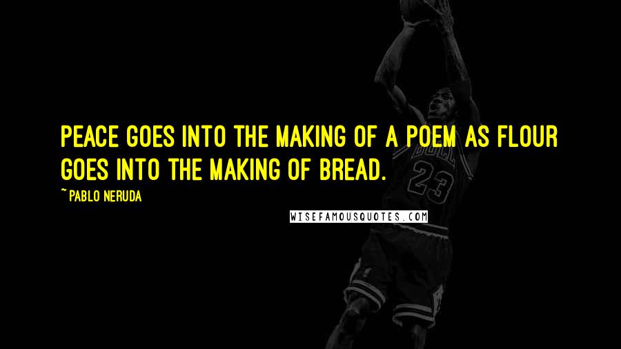 Pablo Neruda Quotes: Peace goes into the making of a poem as flour goes into the making of bread.