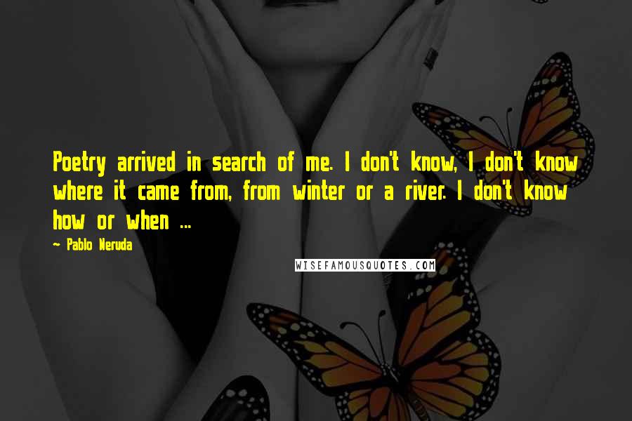 Pablo Neruda Quotes: Poetry arrived in search of me. I don't know, I don't know where it came from, from winter or a river. I don't know how or when ...