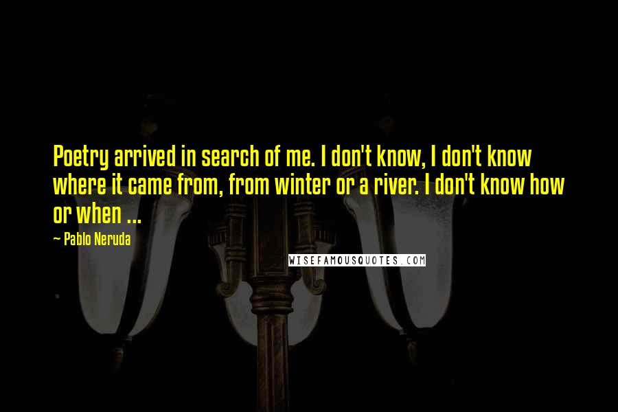 Pablo Neruda Quotes: Poetry arrived in search of me. I don't know, I don't know where it came from, from winter or a river. I don't know how or when ...