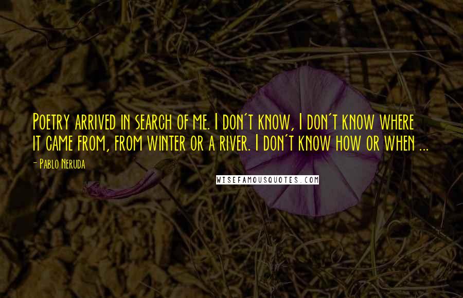 Pablo Neruda Quotes: Poetry arrived in search of me. I don't know, I don't know where it came from, from winter or a river. I don't know how or when ...