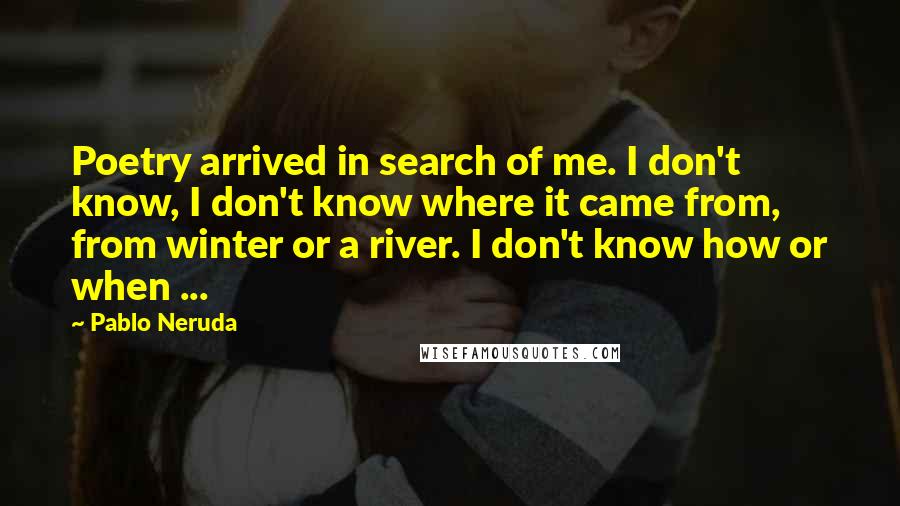 Pablo Neruda Quotes: Poetry arrived in search of me. I don't know, I don't know where it came from, from winter or a river. I don't know how or when ...