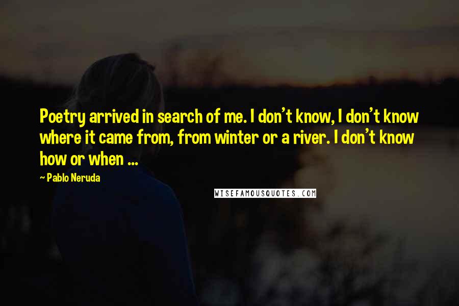 Pablo Neruda Quotes: Poetry arrived in search of me. I don't know, I don't know where it came from, from winter or a river. I don't know how or when ...