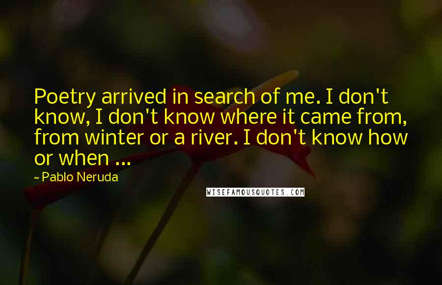 Pablo Neruda Quotes: Poetry arrived in search of me. I don't know, I don't know where it came from, from winter or a river. I don't know how or when ...