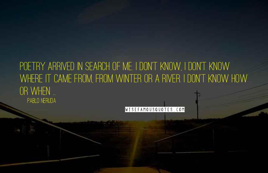 Pablo Neruda Quotes: Poetry arrived in search of me. I don't know, I don't know where it came from, from winter or a river. I don't know how or when ...