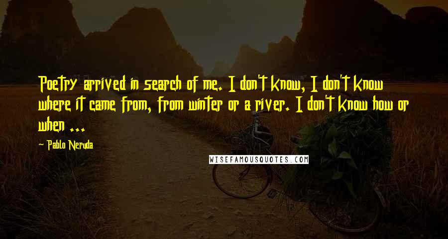 Pablo Neruda Quotes: Poetry arrived in search of me. I don't know, I don't know where it came from, from winter or a river. I don't know how or when ...