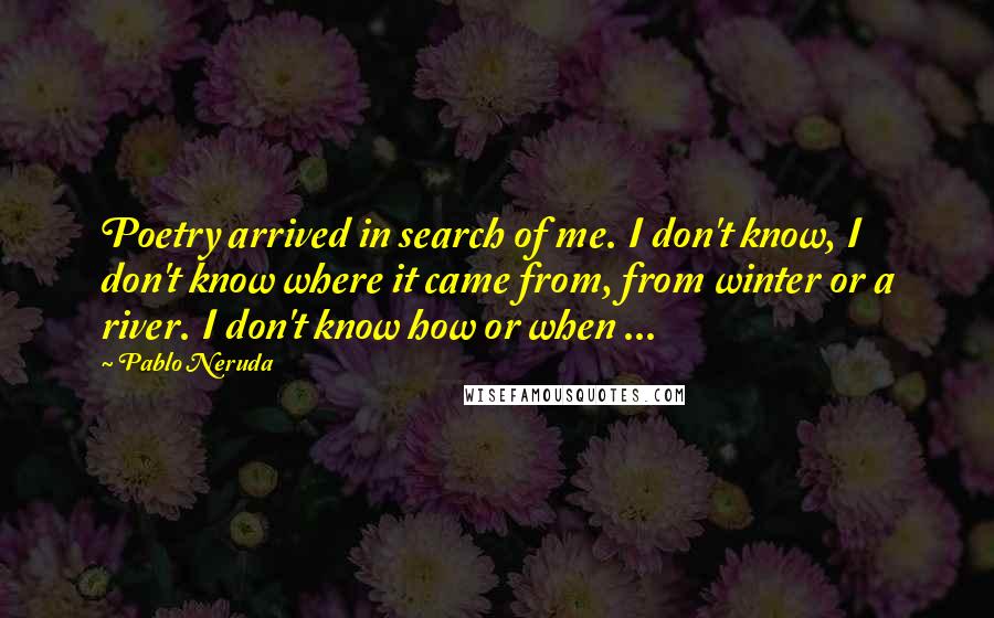 Pablo Neruda Quotes: Poetry arrived in search of me. I don't know, I don't know where it came from, from winter or a river. I don't know how or when ...