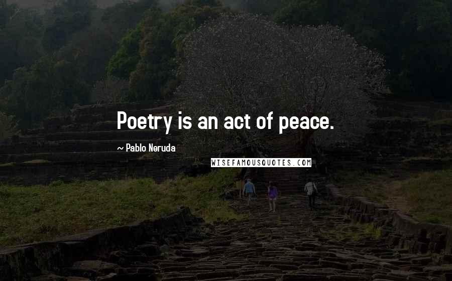 Pablo Neruda Quotes: Poetry is an act of peace.
