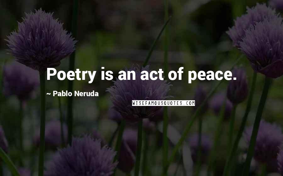 Pablo Neruda Quotes: Poetry is an act of peace.