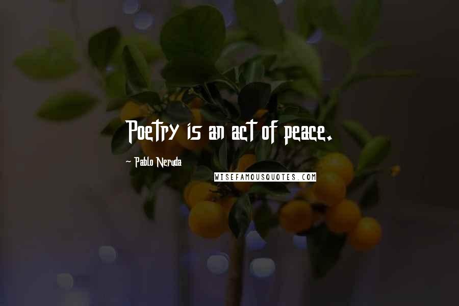 Pablo Neruda Quotes: Poetry is an act of peace.