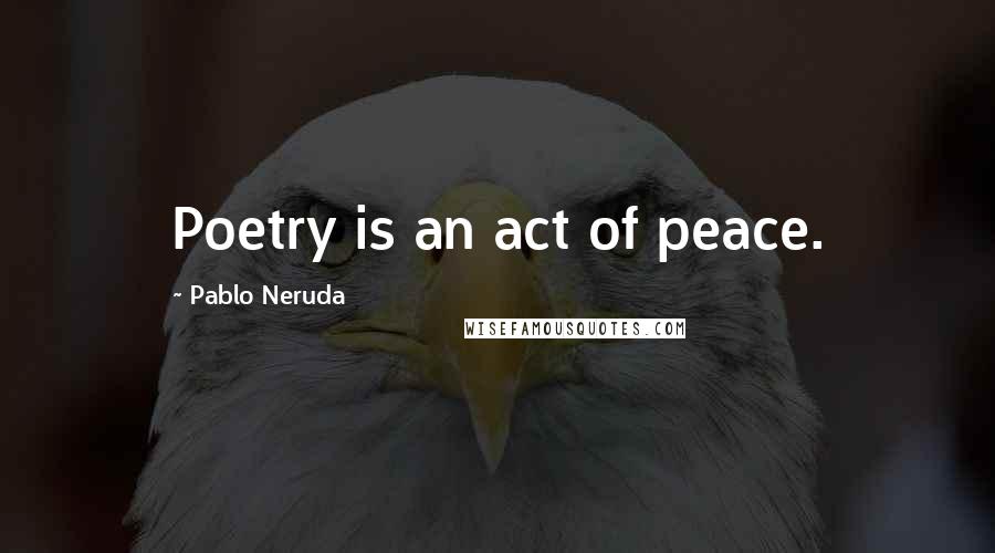 Pablo Neruda Quotes: Poetry is an act of peace.
