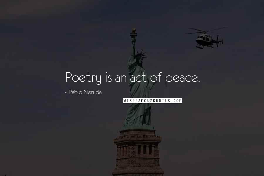 Pablo Neruda Quotes: Poetry is an act of peace.