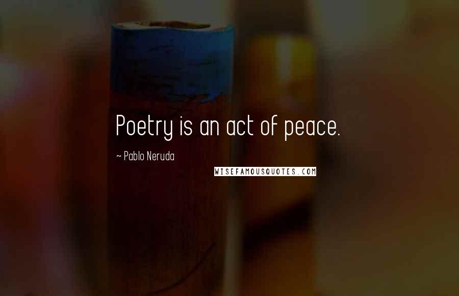 Pablo Neruda Quotes: Poetry is an act of peace.