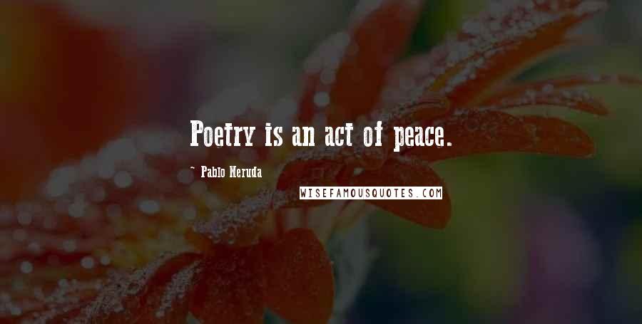 Pablo Neruda Quotes: Poetry is an act of peace.