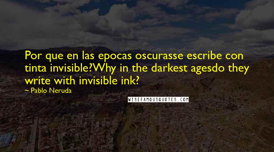 Pablo Neruda Quotes: Por que en las epocas oscurasse escribe con tinta invisible?Why in the darkest agesdo they write with invisible ink?