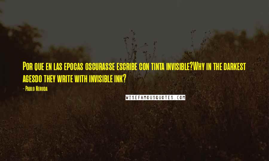 Pablo Neruda Quotes: Por que en las epocas oscurasse escribe con tinta invisible?Why in the darkest agesdo they write with invisible ink?