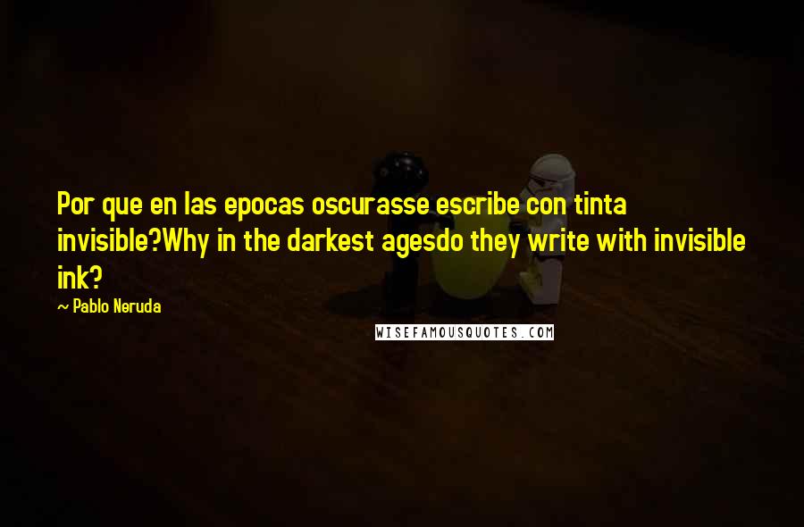 Pablo Neruda Quotes: Por que en las epocas oscurasse escribe con tinta invisible?Why in the darkest agesdo they write with invisible ink?