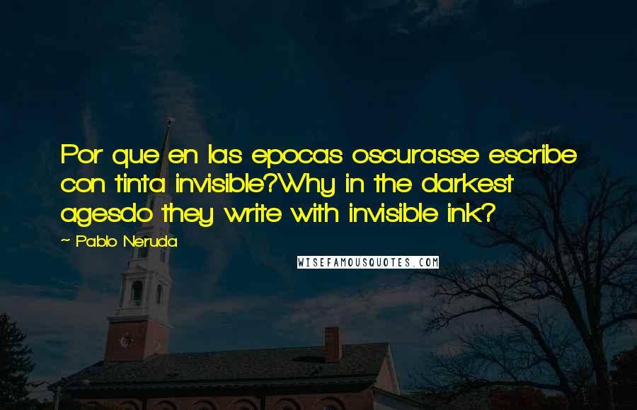 Pablo Neruda Quotes: Por que en las epocas oscurasse escribe con tinta invisible?Why in the darkest agesdo they write with invisible ink?