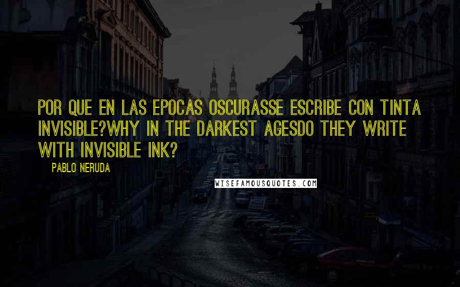 Pablo Neruda Quotes: Por que en las epocas oscurasse escribe con tinta invisible?Why in the darkest agesdo they write with invisible ink?