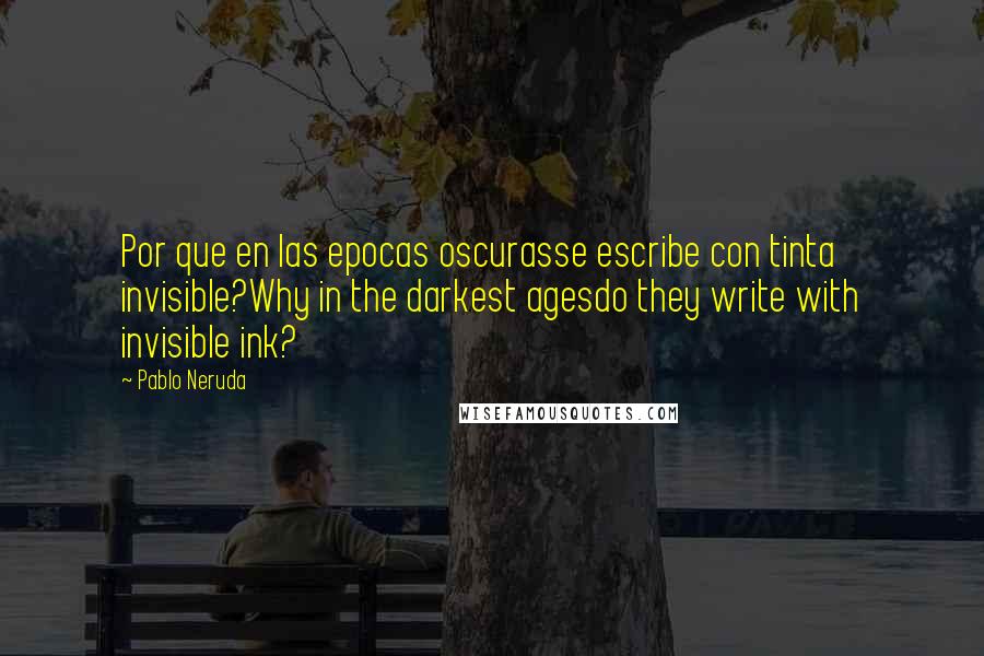 Pablo Neruda Quotes: Por que en las epocas oscurasse escribe con tinta invisible?Why in the darkest agesdo they write with invisible ink?