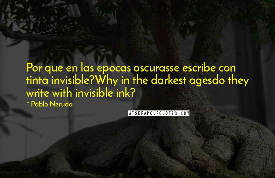 Pablo Neruda Quotes: Por que en las epocas oscurasse escribe con tinta invisible?Why in the darkest agesdo they write with invisible ink?