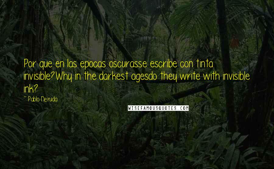 Pablo Neruda Quotes: Por que en las epocas oscurasse escribe con tinta invisible?Why in the darkest agesdo they write with invisible ink?