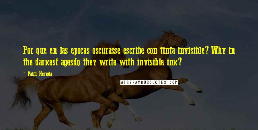 Pablo Neruda Quotes: Por que en las epocas oscurasse escribe con tinta invisible?Why in the darkest agesdo they write with invisible ink?