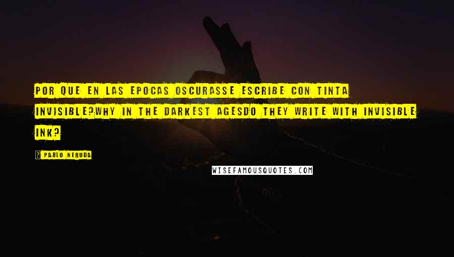 Pablo Neruda Quotes: Por que en las epocas oscurasse escribe con tinta invisible?Why in the darkest agesdo they write with invisible ink?