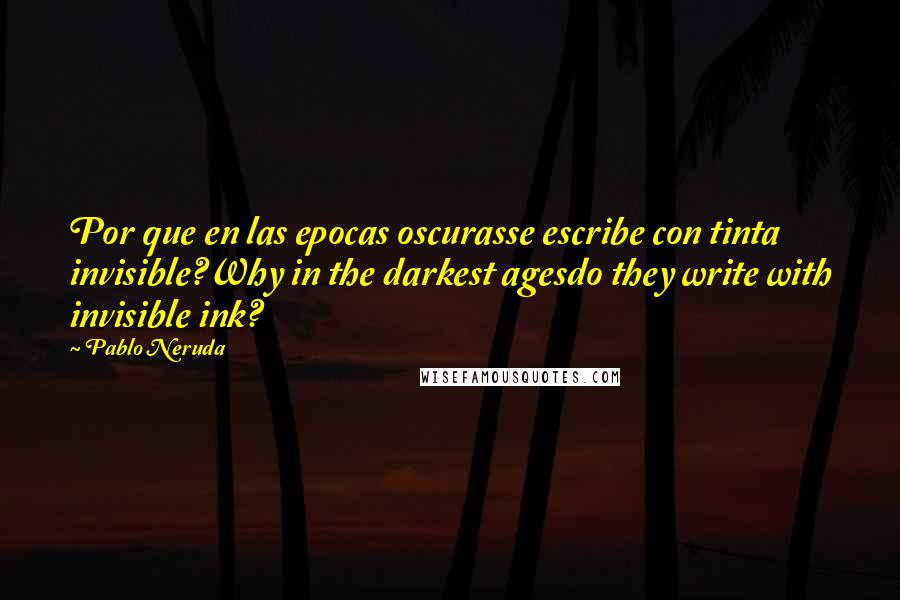 Pablo Neruda Quotes: Por que en las epocas oscurasse escribe con tinta invisible?Why in the darkest agesdo they write with invisible ink?