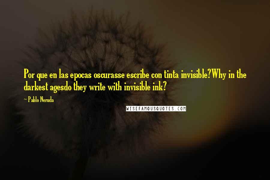 Pablo Neruda Quotes: Por que en las epocas oscurasse escribe con tinta invisible?Why in the darkest agesdo they write with invisible ink?